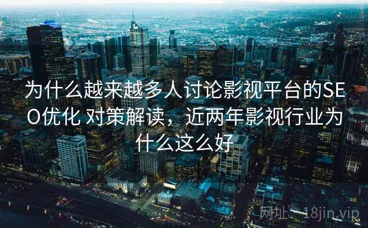 为什么越来越多人讨论影视平台的SEO优化 对策解读,近两年影视行业为什么这么好 为什么越来越多人讨论影视平台的SEO优化 对策解读,近两年影视行业为什么这么好