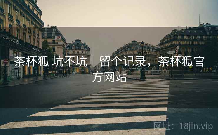 茶杯狐 坑不坑|留个记录,茶杯狐官方网站 茶杯狐 坑不坑|留个记录,茶杯狐官方网站