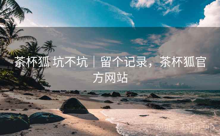 茶杯狐 坑不坑|留个记录,茶杯狐官方网站 茶杯狐 坑不坑|留个记录,茶杯狐官方网站
