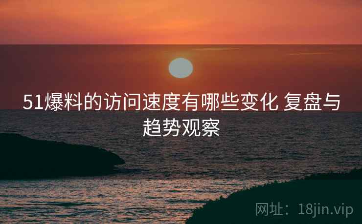 51爆料的访问速度有哪些变化 复盘与趋势观察
