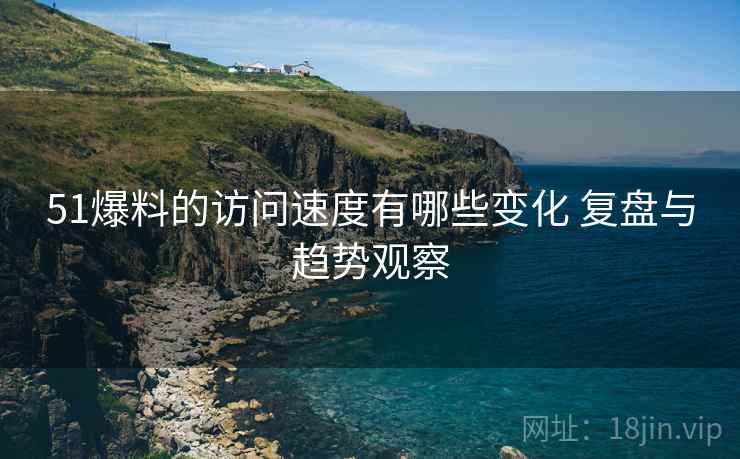 51爆料的访问速度有哪些变化 复盘与趋势观察