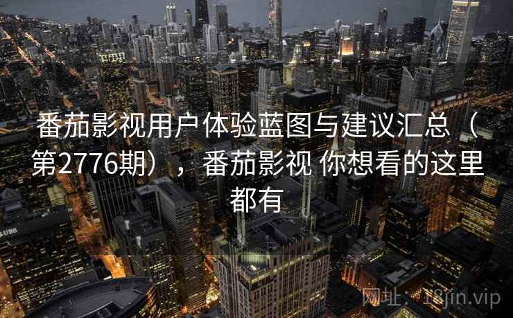 番茄影视用户体验蓝图与建议汇总（第2776期），番茄影视 你想看的这里都有