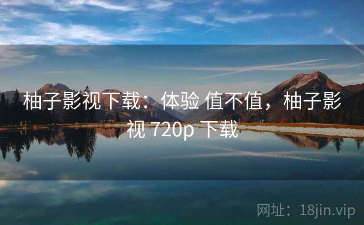 柚子影视下载：体验 值不值，柚子影视 720p 下载