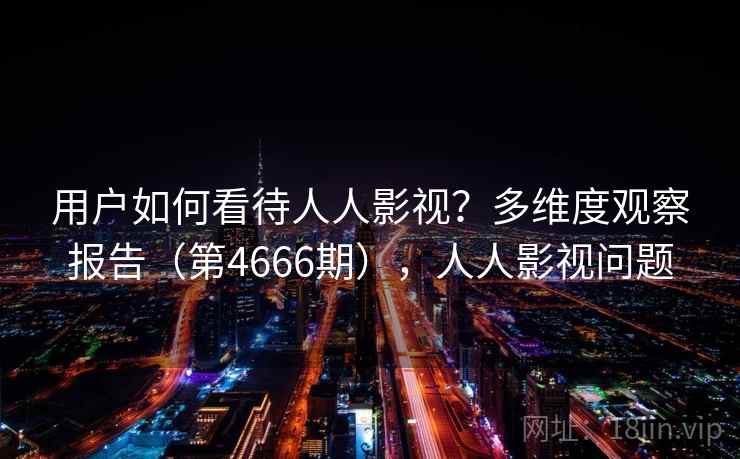 用户如何看待人人影视？多维度观察报告（第4666期），人人影视问题