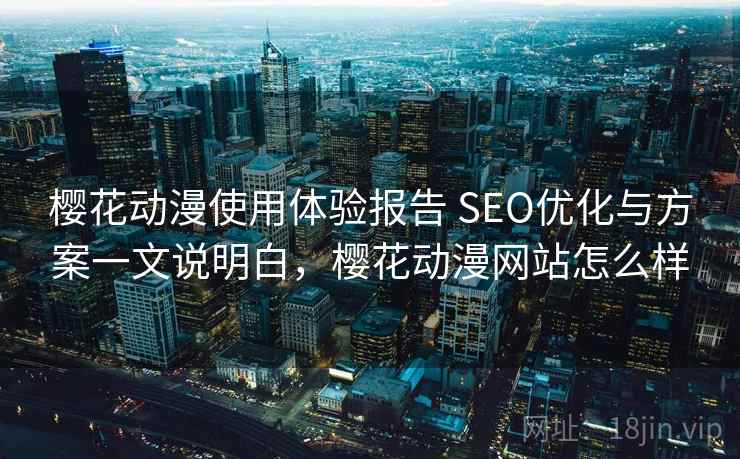 樱花动漫使用体验报告 SEO优化与方案一文说明白，樱花动漫网站怎么样