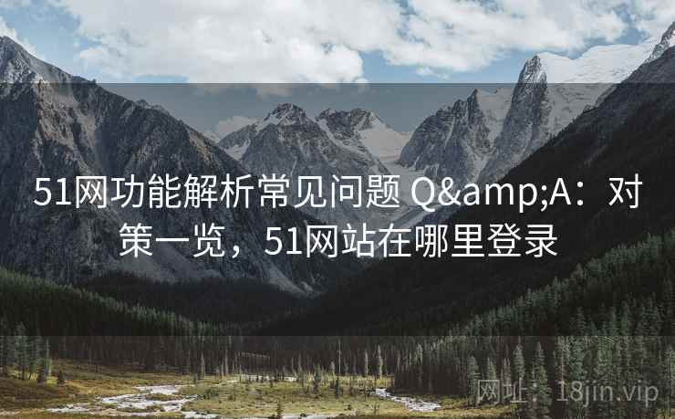 51网功能解析常见问题 Q&A：对策一览，51网站在哪里登录