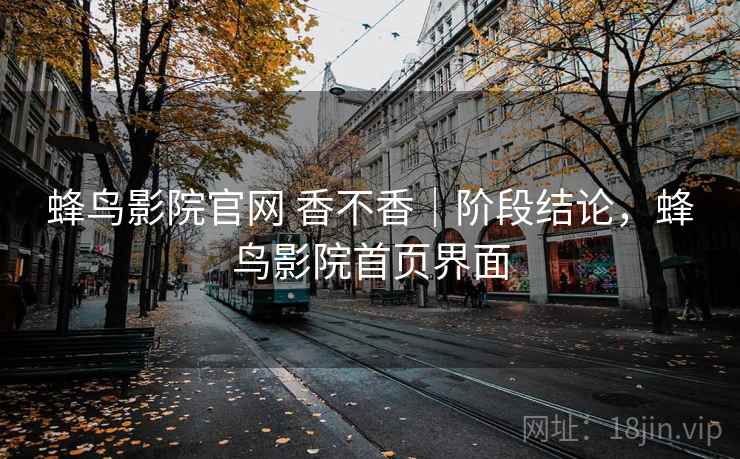 蜂鸟影院官网 香不香｜阶段结论，蜂鸟影院首页界面