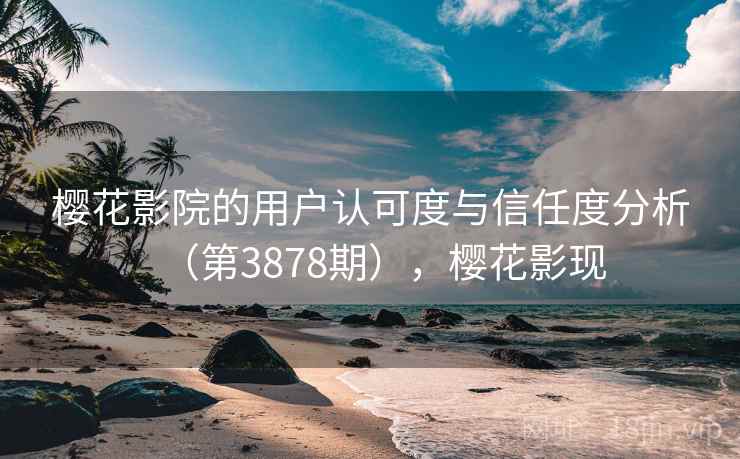 樱花影院的用户认可度与信任度分析（第3878期），樱花影现