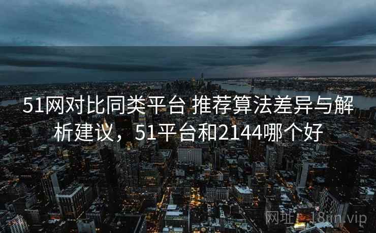 51网对比同类平台 推荐算法差异与解析建议，51平台和2144哪个好