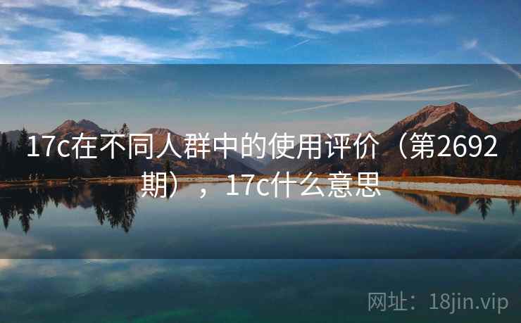 17c在不同人群中的使用评价（第2692期），17c什么意思