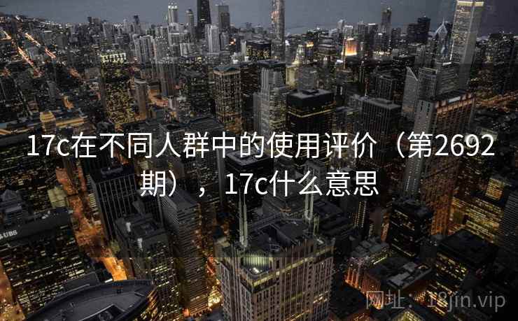 17c在不同人群中的使用评价（第2692期），17c什么意思