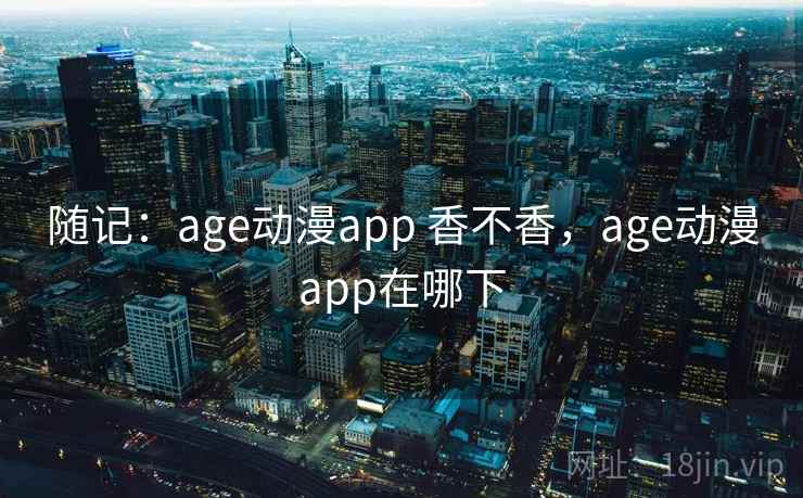 随记：age动漫app 香不香，age动漫app在哪下