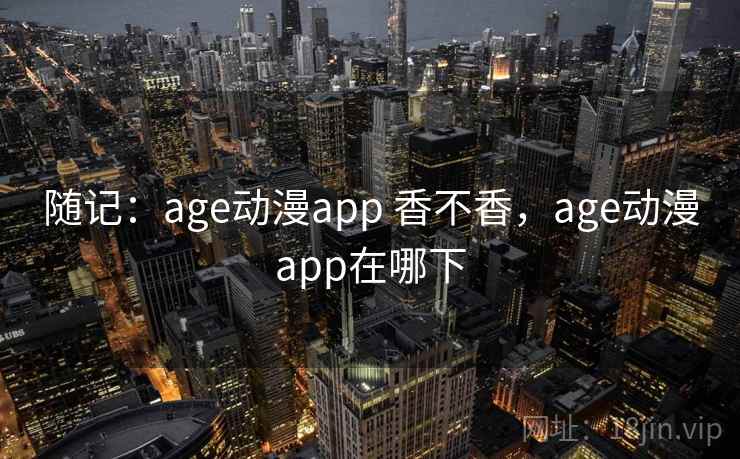 随记：age动漫app 香不香，age动漫app在哪下