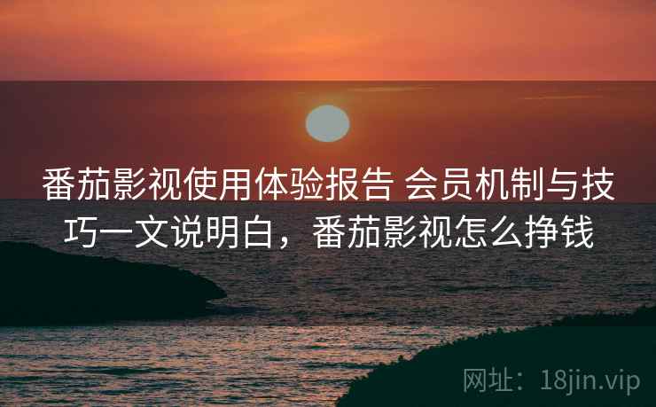 番茄影视使用体验报告 会员机制与技巧一文说明白，番茄影视怎么挣钱