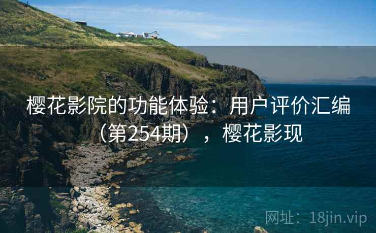 樱花影院的功能体验：用户评价汇编（第254期），樱花影现