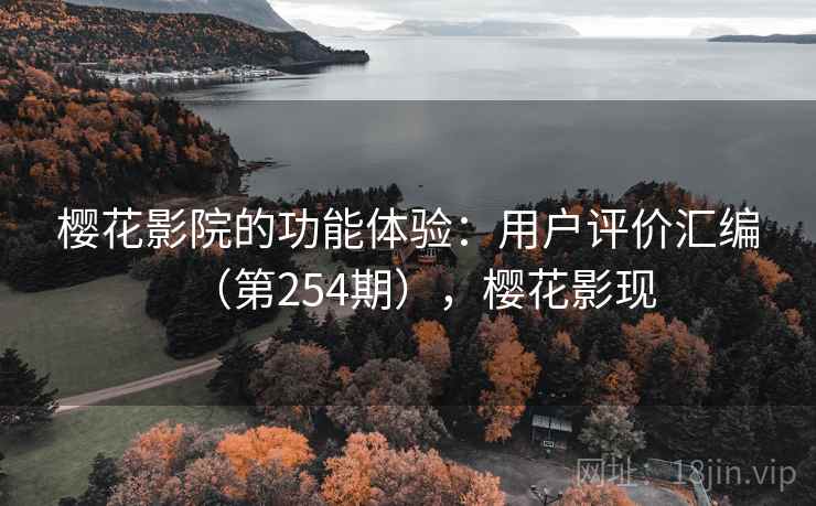 樱花影院的功能体验：用户评价汇编（第254期），樱花影现
