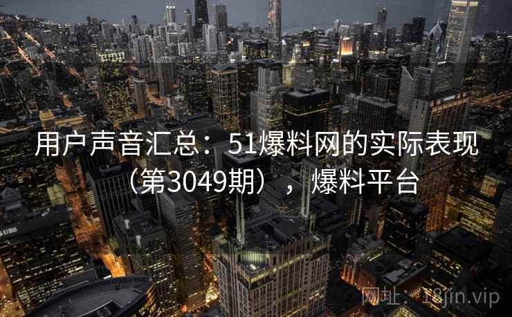用户声音汇总：51爆料网的实际表现（第3049期），爆料平台