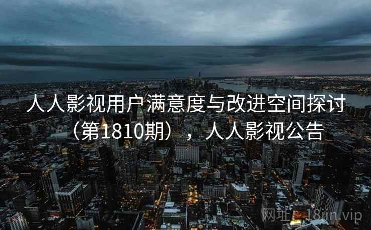人人影视用户满意度与改进空间探讨（第1810期），人人影视公告