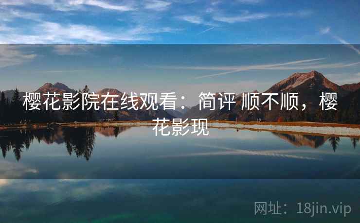 樱花影院在线观看：简评 顺不顺，樱花影现