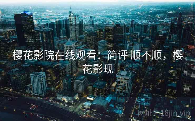 樱花影院在线观看：简评 顺不顺，樱花影现