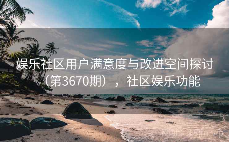 娱乐社区用户满意度与改进空间探讨（第3670期），社区娱乐功能