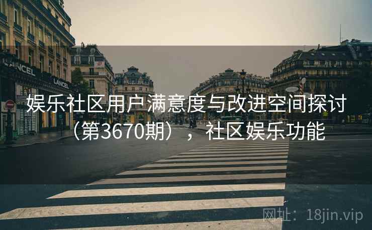 娱乐社区用户满意度与改进空间探讨（第3670期），社区娱乐功能