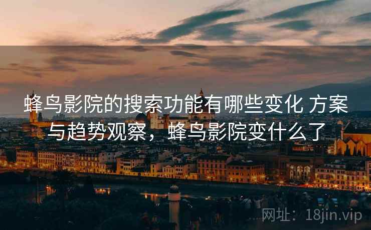 蜂鸟影院的搜索功能有哪些变化 方案与趋势观察，蜂鸟影院变什么了