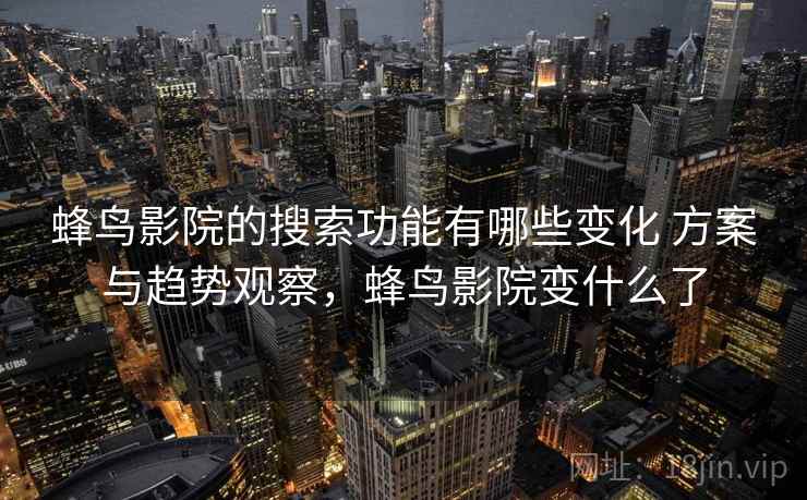 蜂鸟影院的搜索功能有哪些变化 方案与趋势观察，蜂鸟影院变什么了