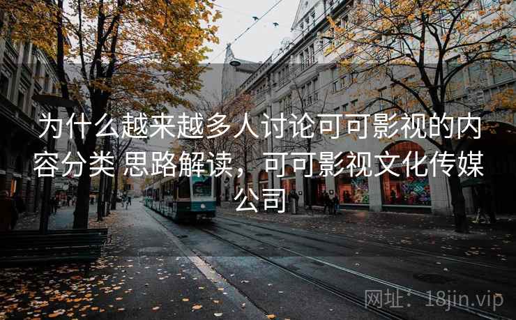 为什么越来越多人讨论可可影视的内容分类 思路解读，可可影视文化传媒公司