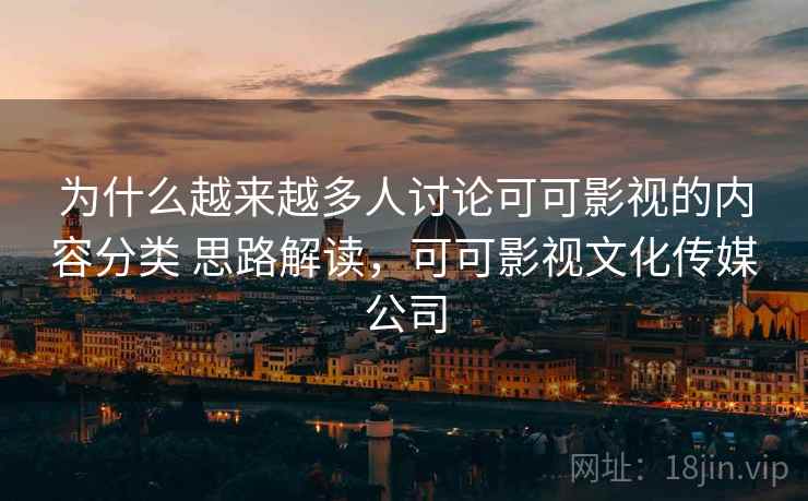 为什么越来越多人讨论可可影视的内容分类 思路解读，可可影视文化传媒公司