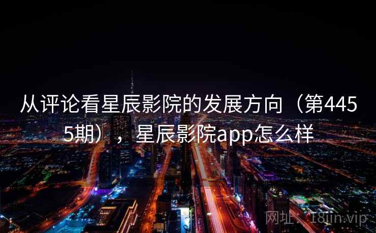 从评论看星辰影院的发展方向（第4455期），星辰影院app怎么样