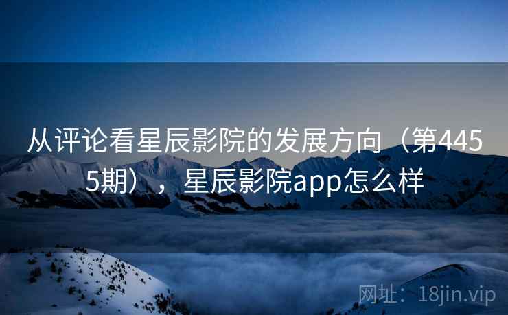 从评论看星辰影院的发展方向（第4455期），星辰影院app怎么样