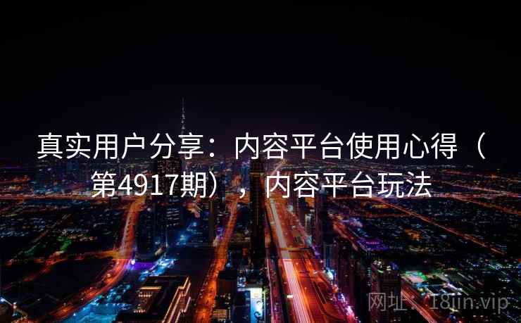 真实用户分享：内容平台使用心得（第4917期），内容平台玩法