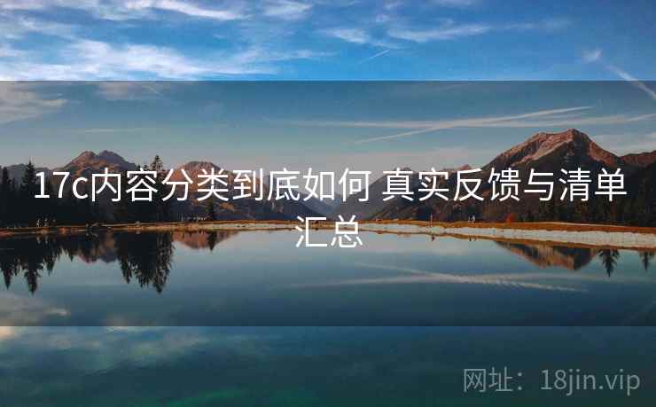 17c内容分类到底如何 真实反馈与清单汇总
