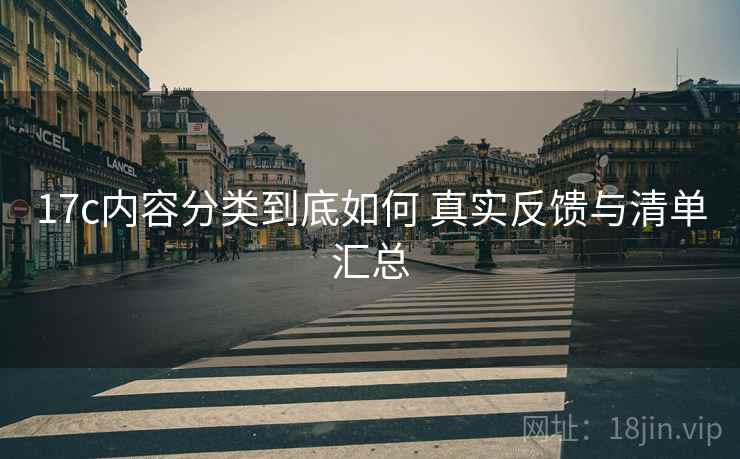 17c内容分类到底如何 真实反馈与清单汇总