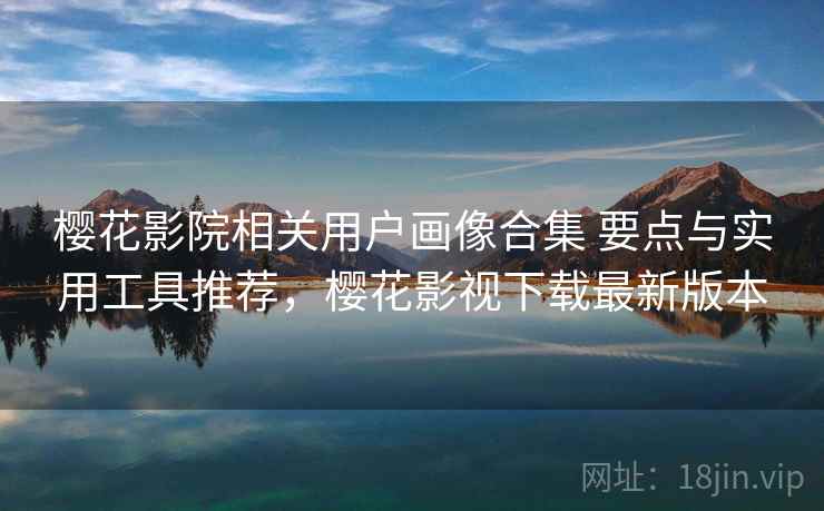 樱花影院相关用户画像合集 要点与实用工具推荐，樱花影视下载最新版本