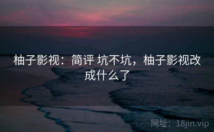 柚子影视：简评 坑不坑，柚子影视改成什么了