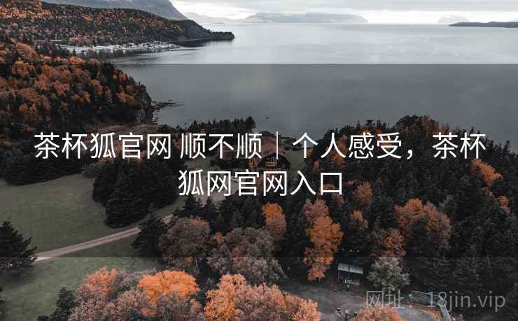 茶杯狐官网 顺不顺｜个人感受，茶杯狐网官网入口