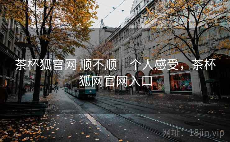 茶杯狐官网 顺不顺｜个人感受，茶杯狐网官网入口