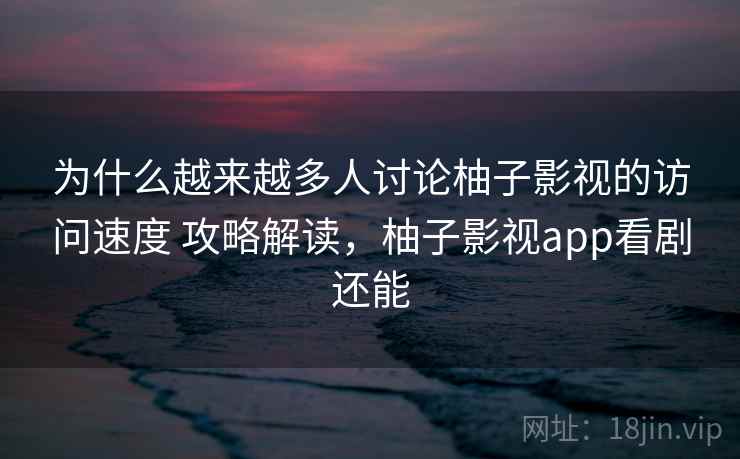 为什么越来越多人讨论柚子影视的访问速度 攻略解读，柚子影视app看剧还能