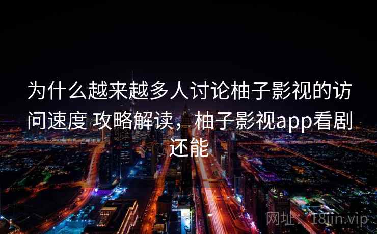 为什么越来越多人讨论柚子影视的访问速度 攻略解读，柚子影视app看剧还能