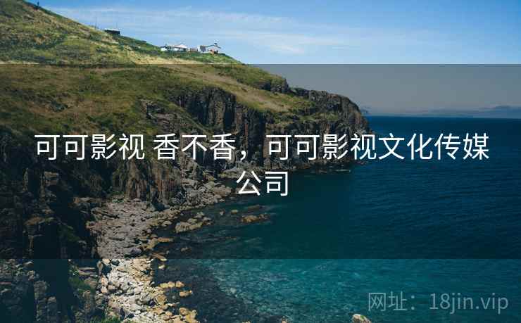 可可影视 香不香，可可影视文化传媒公司