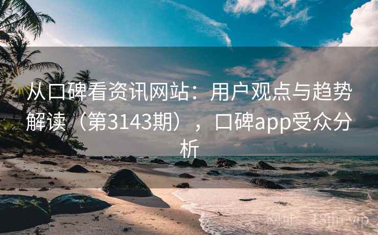 从口碑看资讯网站：用户观点与趋势解读（第3143期），口碑app受众分析