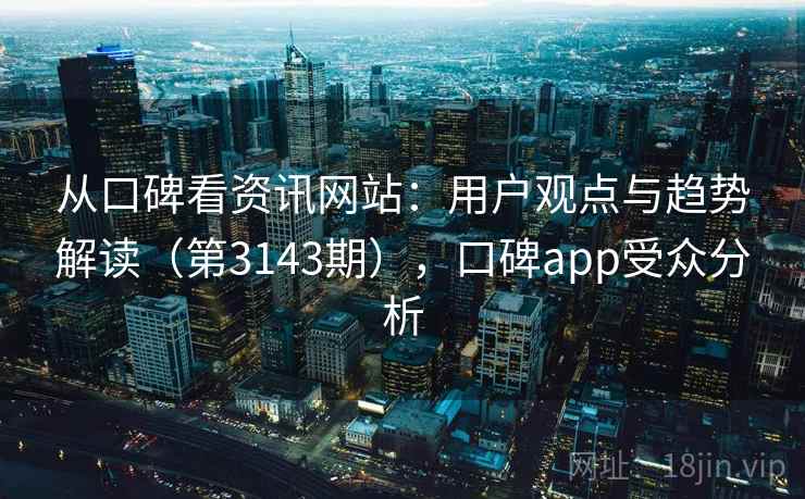 从口碑看资讯网站：用户观点与趋势解读（第3143期），口碑app受众分析