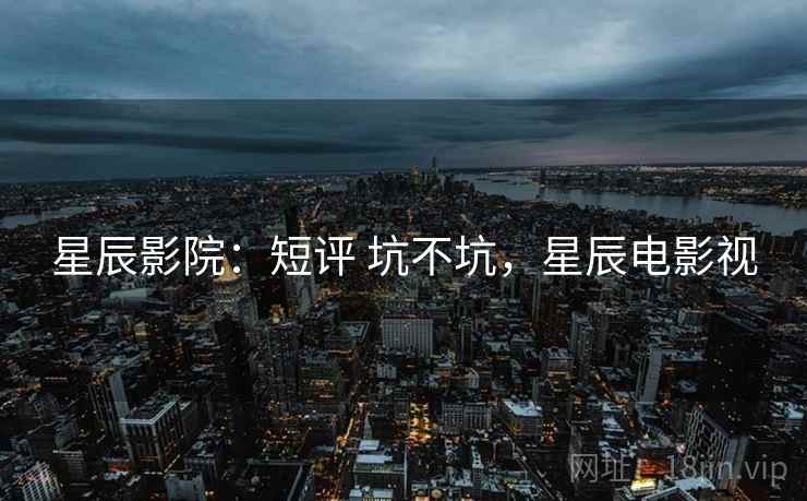 星辰影院：短评 坑不坑，星辰电影视