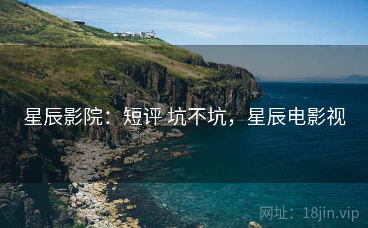 星辰影院：短评 坑不坑，星辰电影视