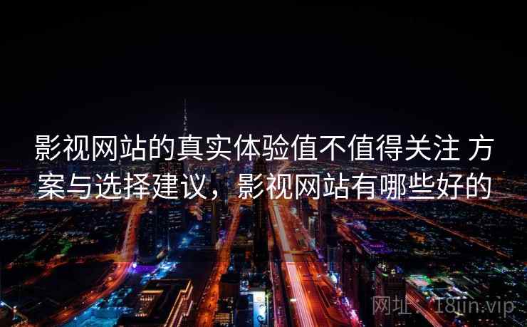 影视网站的真实体验值不值得关注 方案与选择建议，影视网站有哪些好的