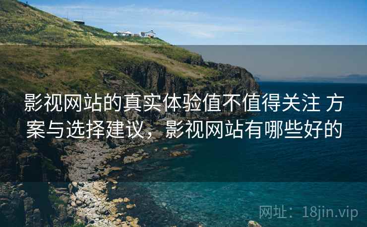 影视网站的真实体验值不值得关注 方案与选择建议，影视网站有哪些好的