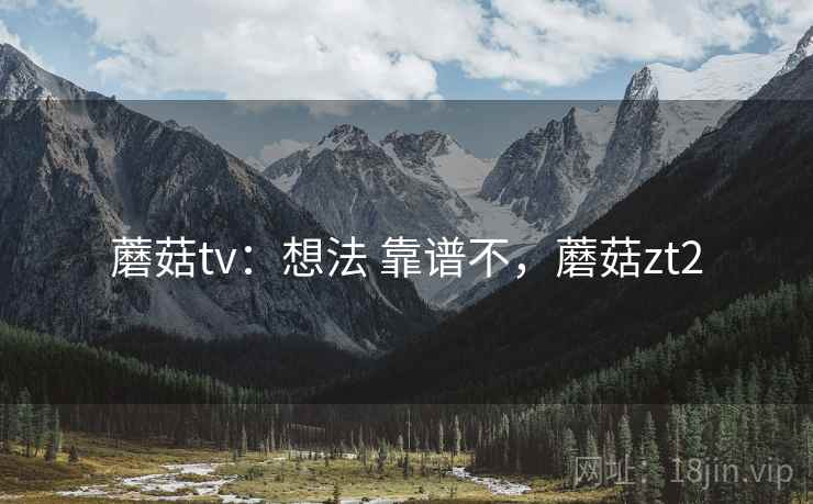 蘑菇tv：想法 靠谱不，蘑菇zt2