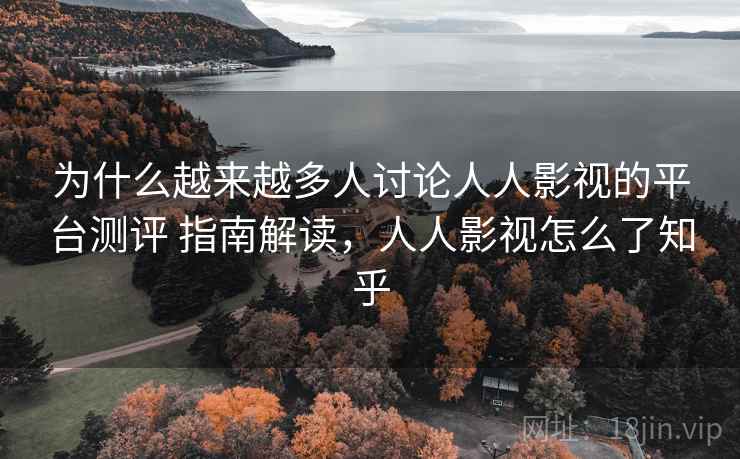为什么越来越多人讨论人人影视的平台测评 指南解读，人人影视怎么了知乎